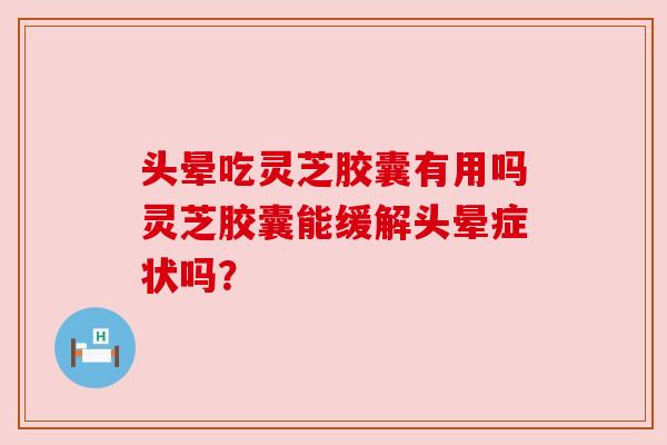 头晕吃灵芝胶囊有用吗灵芝胶囊能缓解头晕症状吗? 头晕吃灵芝胶囊有用吗灵芝胶囊能缓解头晕症状吗?