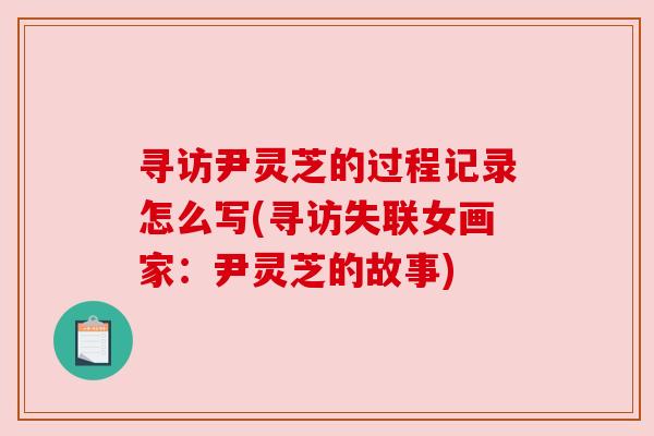 寻访尹灵芝的过程记录怎么写(寻访失联女画家:尹灵芝的故事) 寻访尹灵芝的过程记录怎么写(寻访失联女画家:尹灵芝的故事)