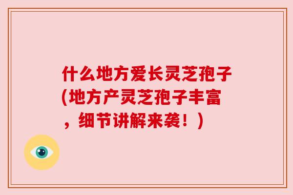 什么地方爱长灵芝孢子(地方产灵芝孢子丰富,细节讲解来袭!) 什么地方爱长灵芝孢子(地方产灵芝孢子丰富,细节讲解来袭!)