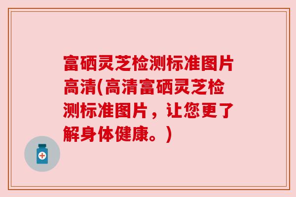 富硒灵芝检测标准图片高清(高清富硒灵芝检测标准图片,让您更了解身体健康。) 富硒灵芝检测标准图片高清(高清富硒灵芝检测标准图片,让您更了解身体健康。)