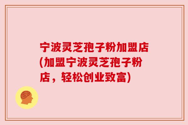 宁波灵芝孢子粉加盟店(加盟宁波灵芝孢子粉店,轻松创业致富) 宁波灵芝孢子粉加盟店(加盟宁波灵芝孢子粉店,轻松创业致富)