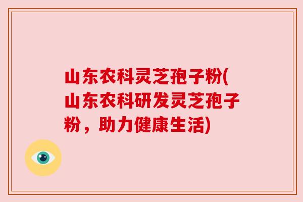 山东农科灵芝孢子粉(山东农科研发灵芝孢子粉,助力健康生活) 山东农科灵芝孢子粉(山东农科研发灵芝孢子粉,助力健康生活)
