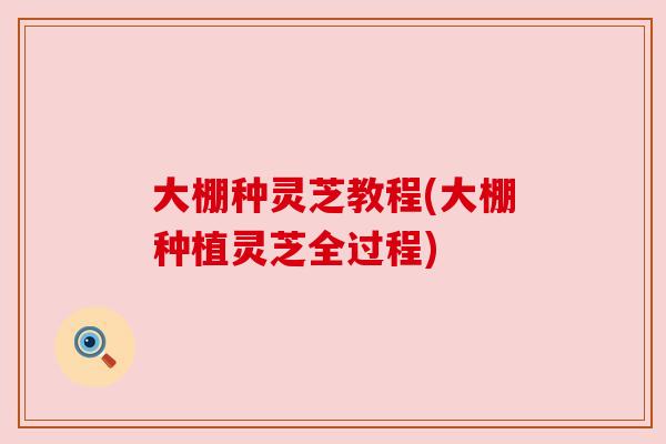 大棚种灵芝教程(大棚种植灵芝全过程) 大棚种灵芝教程(大棚种植灵芝全过程)