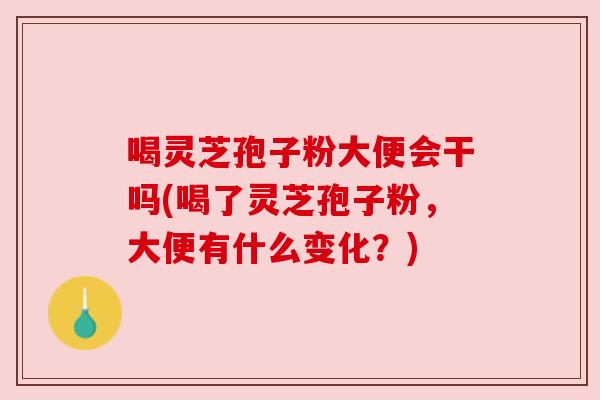 喝灵芝孢子粉大便会干吗(喝了灵芝孢子粉,大便有什么变化?) 喝灵芝孢子粉大便会干吗(喝了灵芝孢子粉,大便有什么变化?)