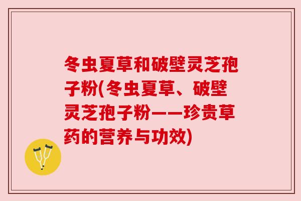 冬虫夏草和破壁灵芝孢子粉(冬虫夏草、破壁灵芝孢子粉——珍贵草药的营养与功效) 冬虫夏草和破壁灵芝孢子粉(冬虫夏草、破壁灵芝孢子粉——珍贵草药的营养与功效)