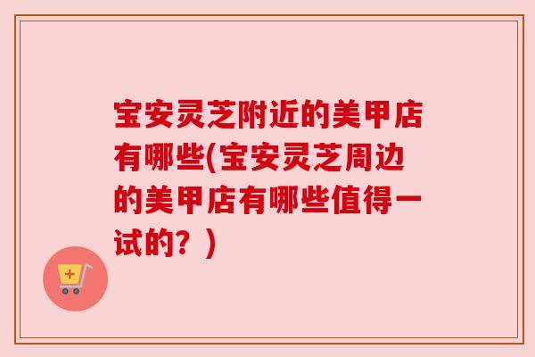 宝安灵芝附近的美甲店有哪些(宝安灵芝周边的美甲店有哪些值得一试的？)