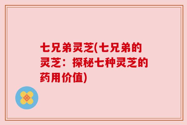 七兄弟灵芝(七兄弟的灵芝:探秘七种灵芝的药用价值) 七兄弟灵芝(七兄弟的灵芝:探秘七种灵芝的药用价值)