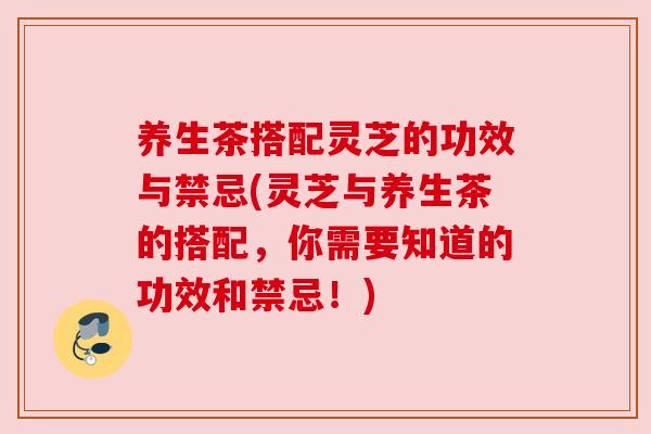 养生茶搭配灵芝的功效与禁忌(灵芝与养生茶的搭配,你需要知道的功效和禁忌!) 养生茶搭配灵芝的功效与禁忌(灵芝与养生茶的搭配,你需要知道的功效和禁忌!)