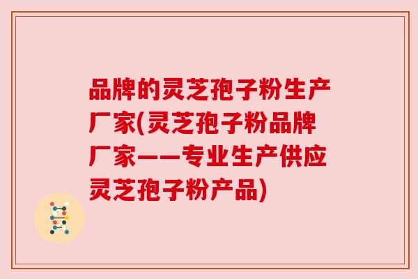 品牌的灵芝孢子粉生产厂家(灵芝孢子粉品牌厂家——专业生产供应灵芝孢子粉产品) 品牌的灵芝孢子粉生产厂家(灵芝孢子粉品牌厂家——专业生产供应灵芝孢子粉产品)