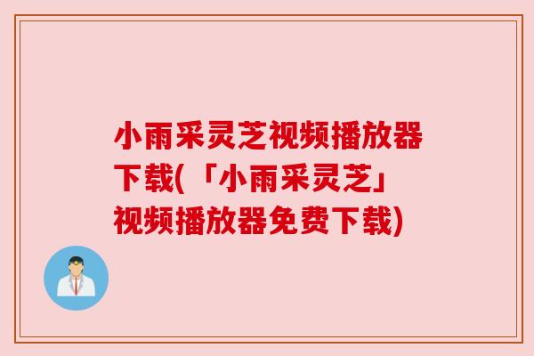 小雨采灵芝视频播放器下载(「小雨采灵芝」视频播放器免费下载) 小雨采灵芝视频播放器下载(「小雨采灵芝」视频播放器免费下载)
