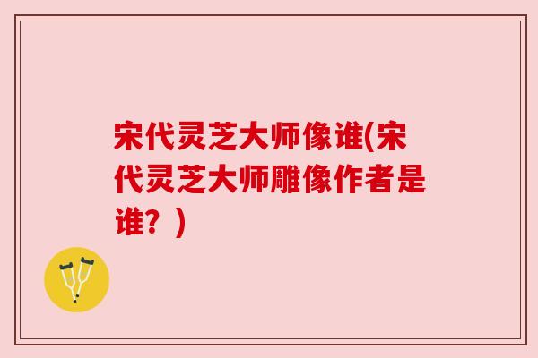 宋代灵芝大师像谁(宋代灵芝大师雕像作者是谁?) 宋代灵芝大师像谁(宋代灵芝大师雕像作者是谁?)