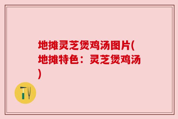 地摊灵芝煲鸡汤图片(地摊特色：灵芝煲鸡汤)