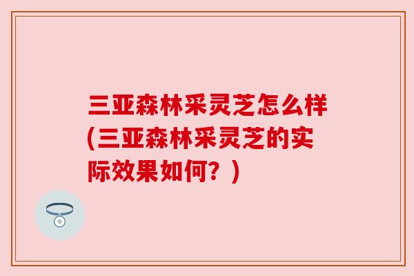 三亚森林采灵芝怎么样(三亚森林采灵芝的实际效果如何？)
