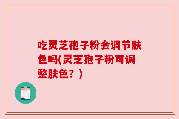 吃灵芝孢子粉会调节肤色吗(灵芝孢子粉可调整肤色？)