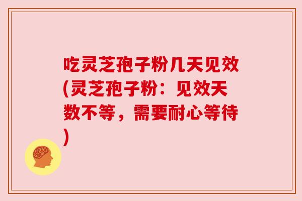 吃灵芝孢子粉几天见效(灵芝孢子粉：见效天数不等，需要耐心等待)