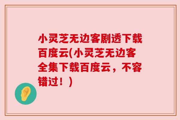 小灵芝无边客剧透下载百度云(小灵芝无边客全集下载百度云，不容错过！)