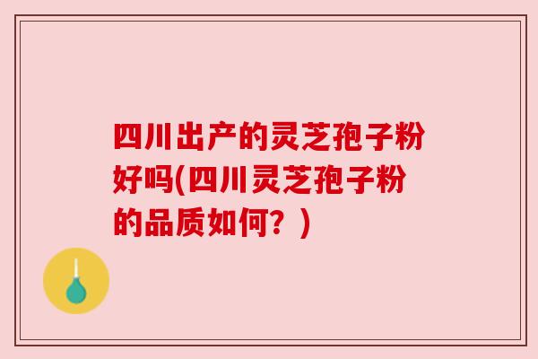 四川出产的灵芝孢子粉好吗(四川灵芝孢子粉的品质如何?) 四川出产的灵芝孢子粉好吗(四川灵芝孢子粉的品质如何?)