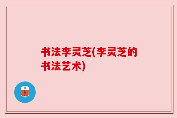 书法李灵芝(李灵芝的书法艺术) 书法李灵芝(李灵芝的书法艺术)
