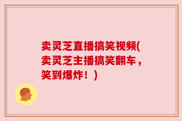 卖灵芝直播搞笑视频(卖灵芝主播搞笑翻车,笑到爆炸!) 卖灵芝直播搞笑视频(卖灵芝主播搞笑翻车,笑到爆炸!)