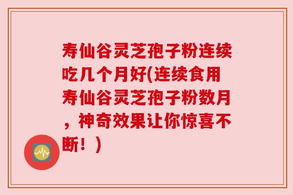 寿仙谷灵芝孢子粉连续吃几个月好(连续食用寿仙谷灵芝孢子粉数月，神奇效果让你惊喜不断！)