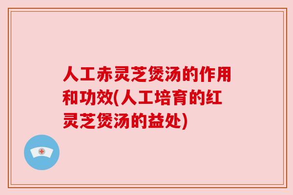 人工赤灵芝煲汤的作用和功效(人工培育的红灵芝煲汤的益处) 人工赤灵芝煲汤的作用和功效(人工培育的红灵芝煲汤的益处)
