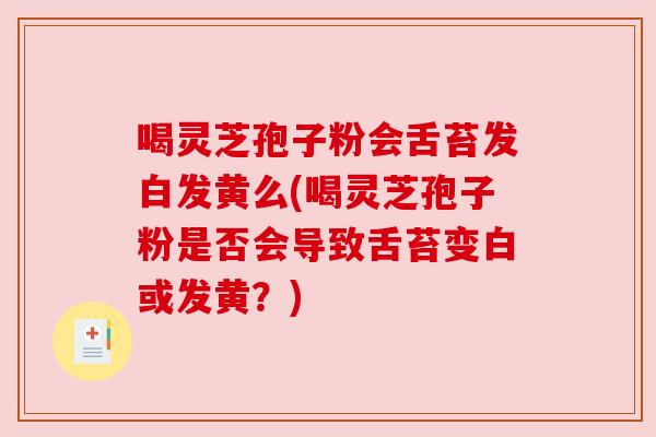 喝灵芝孢子粉会舌苔发白发黄么(喝灵芝孢子粉是否会导致舌苔变白或发黄?) 喝灵芝孢子粉会舌苔发白发黄么(喝灵芝孢子粉是否会导致舌苔变白或发黄?)