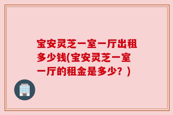 宝安灵芝一室一厅出租多少钱(宝安灵芝一室一厅的租金是多少?) 宝安灵芝一室一厅出租多少钱(宝安灵芝一室一厅的租金是多少?)