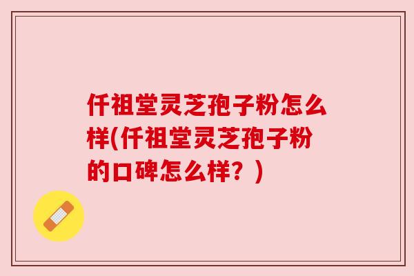 仟祖堂灵芝孢子粉怎么样(仟祖堂灵芝孢子粉的口碑怎么样?) 仟祖堂灵芝孢子粉怎么样(仟祖堂灵芝孢子粉的口碑怎么样?)