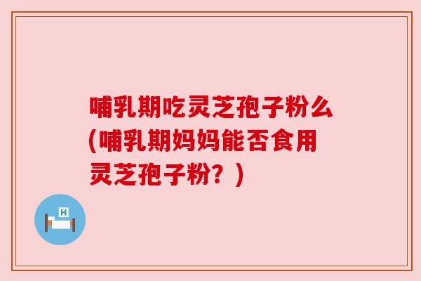 哺乳期吃灵芝孢子粉么(哺乳期妈妈能否食用灵芝孢子粉?) 哺乳期吃灵芝孢子粉么(哺乳期妈妈能否食用灵芝孢子粉?)