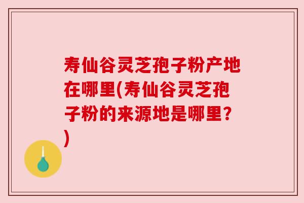 寿仙谷灵芝孢子粉产地在哪里(寿仙谷灵芝孢子粉的来源地是哪里？)