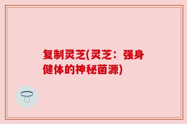 复制灵芝(灵芝:强身健体的神秘菌源) 复制灵芝(灵芝:强身健体的神秘菌源)