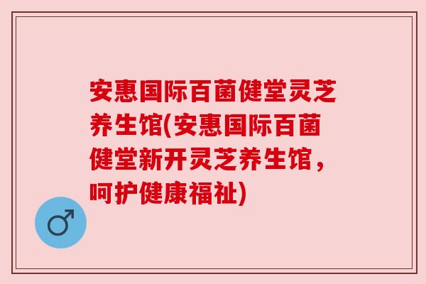 安惠国际百菌健堂灵芝养生馆(安惠国际百菌健堂新开灵芝养生馆，呵护健康福祉)