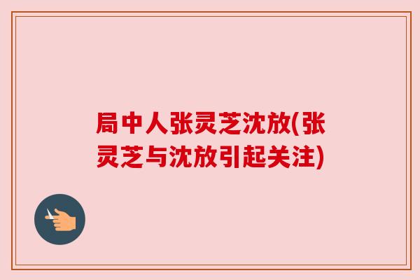 局中人张灵芝沈放(张灵芝与沈放引起关注) 局中人张灵芝沈放(张灵芝与沈放引起关注)