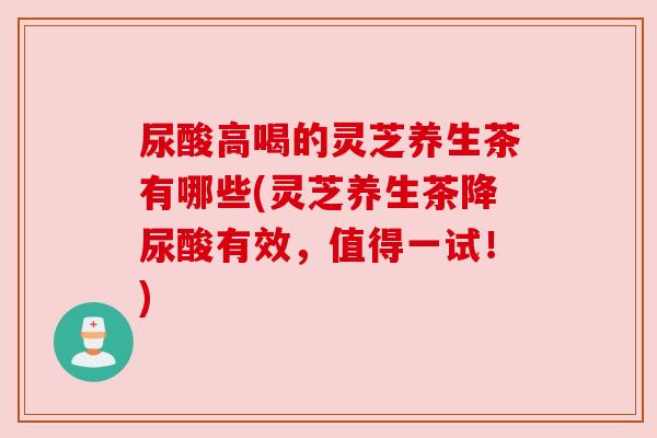 尿酸高喝的灵芝养生茶有哪些(灵芝养生茶降尿酸有效,值得一试!) 尿酸高喝的灵芝养生茶有哪些(灵芝养生茶降尿酸有效,值得一试!)