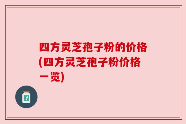 四方灵芝孢子粉的价格(四方灵芝孢子粉价格一览) 四方灵芝孢子粉的价格(四方灵芝孢子粉价格一览)