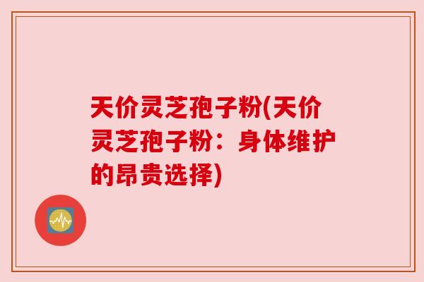 天价灵芝孢子粉(天价灵芝孢子粉:身体维护的昂贵选择) 天价灵芝孢子粉(天价灵芝孢子粉:身体维护的昂贵选择)