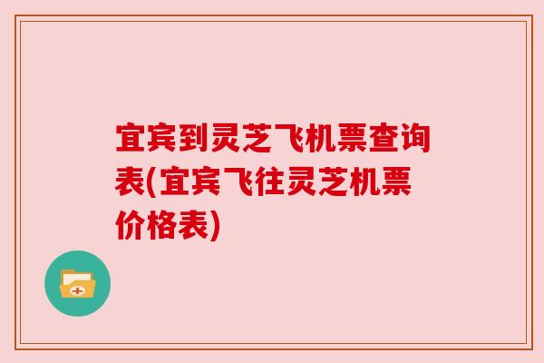 宜宾到灵芝飞机票查询表(宜宾飞往灵芝机票价格表) 宜宾到灵芝飞机票查询表(宜宾飞往灵芝机票价格表)