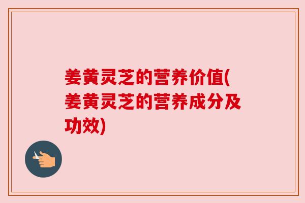 姜黄灵芝的营养价值(姜黄灵芝的营养成分及功效) 姜黄灵芝的营养价值(姜黄灵芝的营养成分及功效)