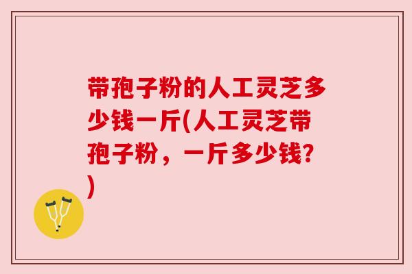 带孢子粉的人工灵芝多少钱一斤(人工灵芝带孢子粉,一斤多少钱?) 带孢子粉的人工灵芝多少钱一斤(人工灵芝带孢子粉,一斤多少钱?)