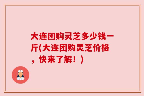 大连团购灵芝多少钱一斤(大连团购灵芝价格,快来了解!) 大连团购灵芝多少钱一斤(大连团购灵芝价格,快来了解!)