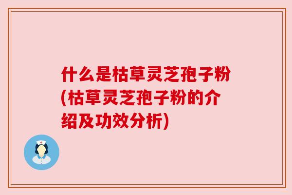 什么是枯草灵芝孢子粉(枯草灵芝孢子粉的介绍及功效分析) 什么是枯草灵芝孢子粉(枯草灵芝孢子粉的介绍及功效分析)