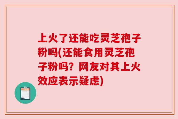 上火了还能吃灵芝孢子粉吗(还能食用灵芝孢子粉吗?网友对其上火效应表示疑虑) 上火了还能吃灵芝孢子粉吗(还能食用灵芝孢子粉吗?网友对其上火效应表示疑虑)