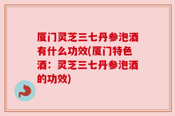 厦门灵芝三七丹参泡酒有什么功效(厦门特色酒:灵芝三七丹参泡酒的功效) 厦门灵芝三七丹参泡酒有什么功效(厦门特色酒:灵芝三七丹参泡酒的功效)