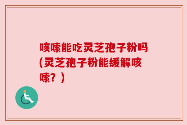 咳嗦能吃灵芝孢子粉吗(灵芝孢子粉能缓解咳嗦？)