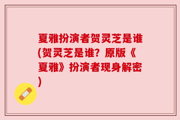 夏雅扮演者贺灵芝是谁(贺灵芝是谁?原版《夏雅》扮演者现身解密) 夏雅扮演者贺灵芝是谁(贺灵芝是谁?原版《夏雅》扮演者现身解密)