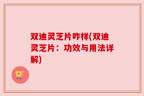 双迪灵芝片咋样(双迪灵芝片：功效与用法详解)