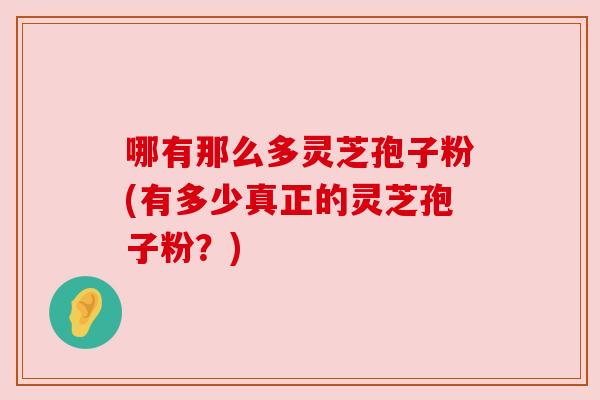 哪有那么多灵芝孢子粉(有多少真正的灵芝孢子粉?) 哪有那么多灵芝孢子粉(有多少真正的灵芝孢子粉?)
