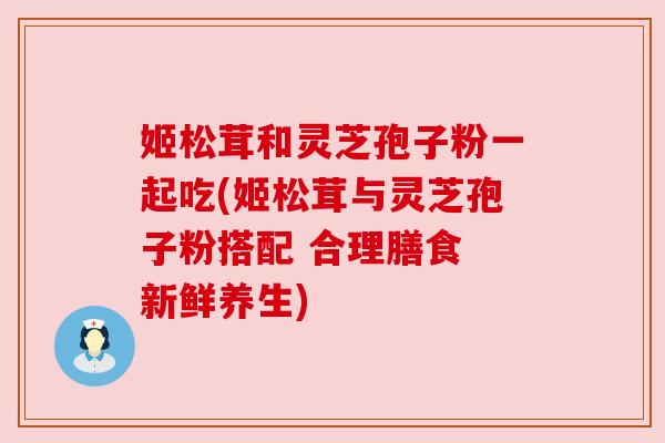 姬松茸和灵芝孢子粉一起吃(姬松茸与灵芝孢子粉搭配 合理膳食 新鲜养生) 姬松茸和灵芝孢子粉一起吃(姬松茸与灵芝孢子粉搭配 合理膳食 新鲜养生)