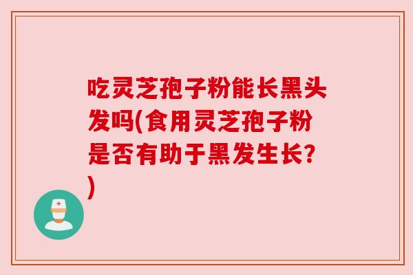 吃灵芝孢子粉能长黑头发吗(食用灵芝孢子粉是否有助于黑发生长？)