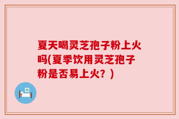 夏天喝灵芝孢子粉上火吗(夏季饮用灵芝孢子粉是否易上火?) 夏天喝灵芝孢子粉上火吗(夏季饮用灵芝孢子粉是否易上火?)